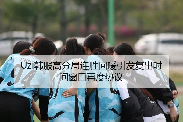 Uzi韩服高分局连胜回暖引发复出时间窗口再度热议